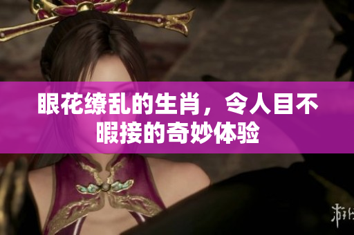 眼花缭乱的生肖，令人目不暇接的奇妙体验