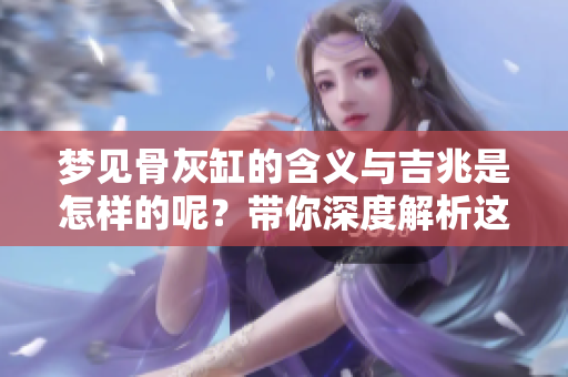 梦见骨灰缸的含义与吉兆是怎样的呢？带你深度解析这个梦境背后的寓意！
