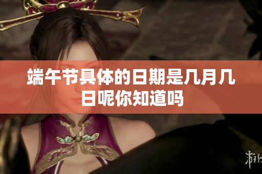 端午节具体的日期是几月几日呢你知道吗