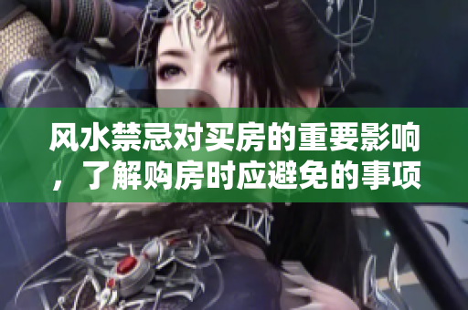 风水禁忌对买房的重要影响，了解购房时应避免的事项