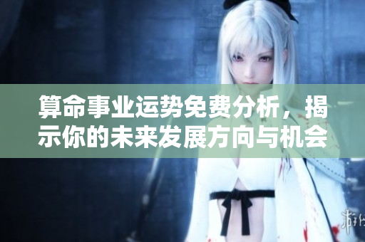 算命事业运势免费分析，揭示你的未来发展方向与机会