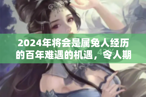 2024年将会是属兔人经历的百年难遇的机遇，令人期待不已