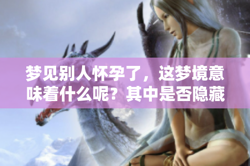 梦见别人怀孕了，这梦境意味着什么呢？其中是否隐藏着特别的象征？