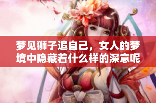 梦见狮子追自己，女人的梦境中隐藏着什么样的深意呢