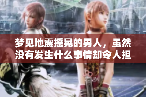 梦见地震摇晃的男人，虽然没有发生什么事情却令人担忧