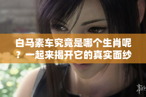 白马素车究竟是哪个生肖呢？一起来揭开它的真实面纱吧！