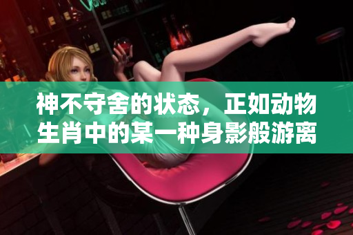 神不守舍的状态，正如动物生肖中的某一种身影般游离不定。