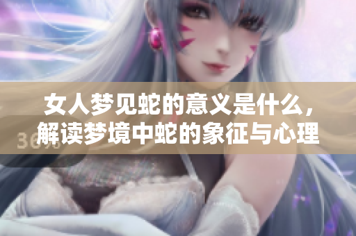 女人梦见蛇的意义是什么，解读梦境中蛇的象征与心理暗示
