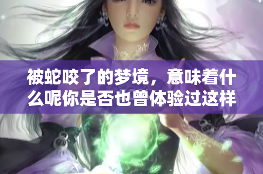 被蛇咬了的梦境，意味着什么呢你是否也曾体验过这样的梦境？