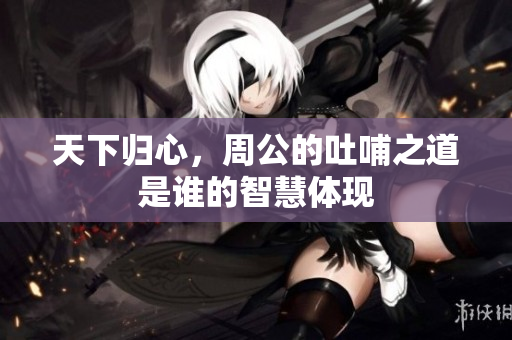 天下归心，周公的吐哺之道是谁的智慧体现