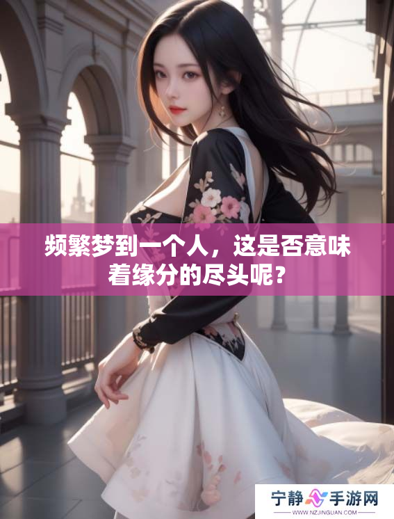 频繁梦到一个人，这是否意味着缘分的尽头呢？