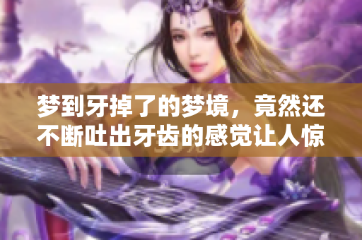 梦到牙掉了的梦境，竟然还不断吐出牙齿的感觉让人惊恐