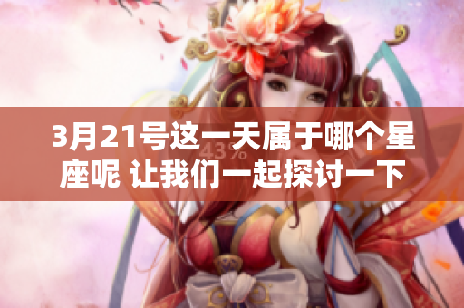 3月21号这一天属于哪个星座呢 让我们一起探讨一下吧