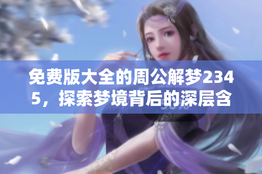 免费版大全的周公解梦2345，探索梦境背后的深层含义