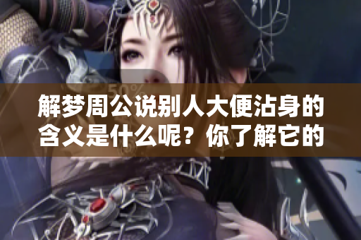 解梦周公说别人大便沾身的含义是什么呢？你了解它的寓意吗？