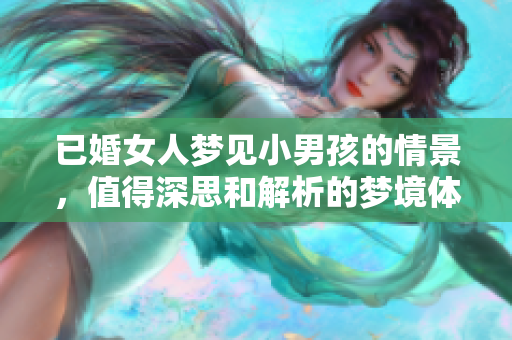 已婚女人梦见小男孩的情景，值得深思和解析的梦境体验