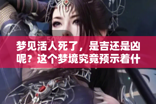 梦见活人死了，是吉还是凶呢？这个梦境究竟预示着什么意义呢