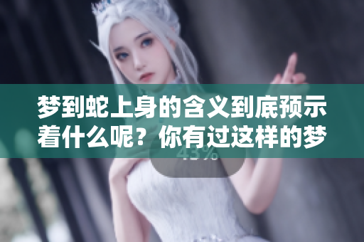 梦到蛇上身的含义到底预示着什么呢？你有过这样的梦吗？