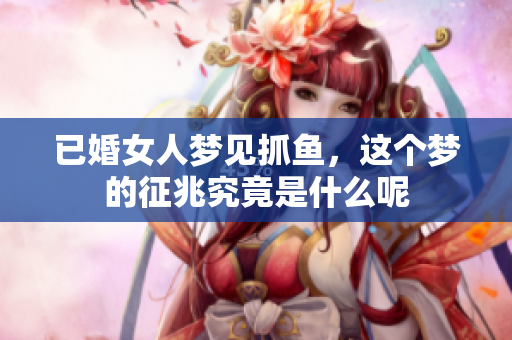 已婚女人梦见抓鱼，这个梦的征兆究竟是什么呢