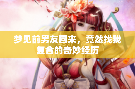 梦见前男友回来，竟然找我复合的奇妙经历