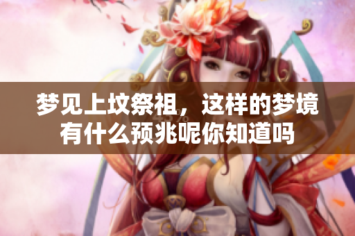 梦见上坟祭祖，这样的梦境有什么预兆呢你知道吗