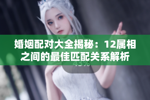 婚姻配对大全揭秘：12属相之间的最佳匹配关系解析