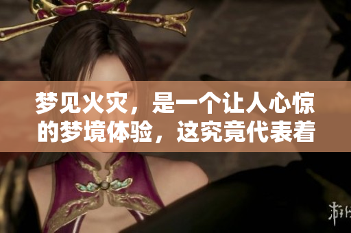 梦见火灾，是一个让人心惊的梦境体验，这究竟代表着什么呢