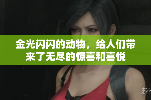 金光闪闪的动物，给人们带来了无尽的惊喜和喜悦