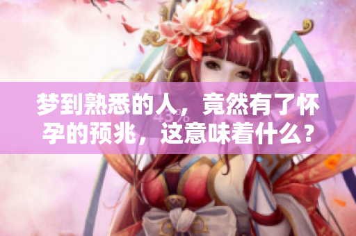 梦到熟悉的人，竟然有了怀孕的预兆，这意味着什么？