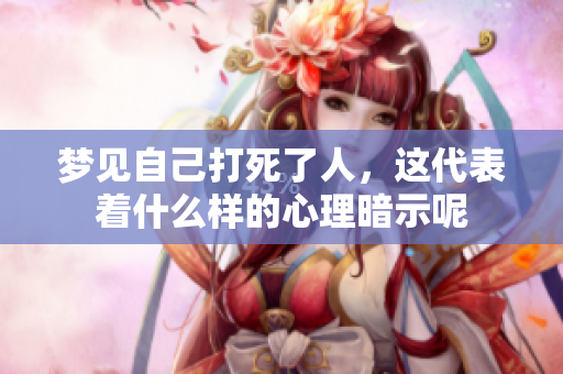 梦见自己打死了人，这代表着什么样的心理暗示呢