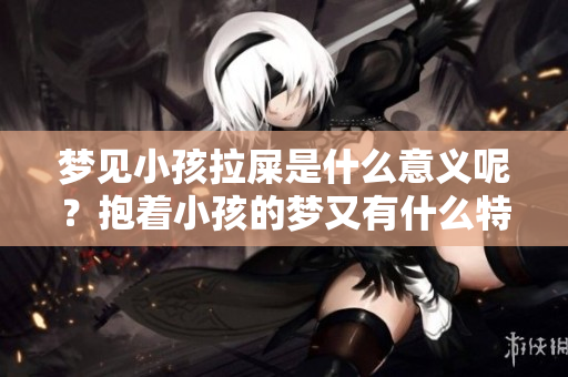 梦见小孩拉屎是什么意义呢？抱着小孩的梦又有什么特别的解释？