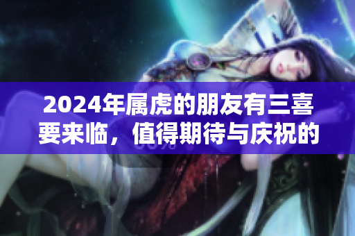 2024年属虎的朋友有三喜要来临，值得期待与庆祝的好消息！