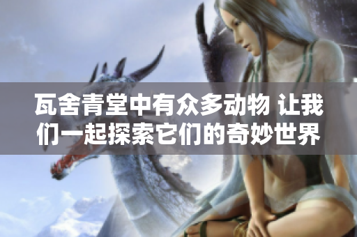 瓦舍青堂中有众多动物 让我们一起探索它们的奇妙世界