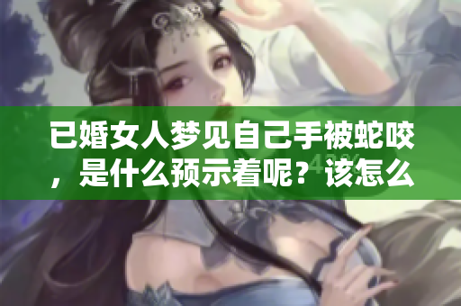 已婚女人梦见自己手被蛇咬，是什么预示着呢？该怎么解读这个梦境呢？