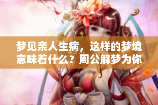 梦见亲人生病，这样的梦境意味着什么？周公解梦为你解析。