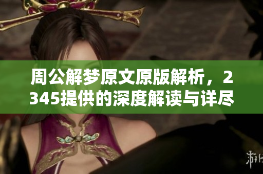 周公解梦原文原版解析，2345提供的深度解读与详尽内容分享