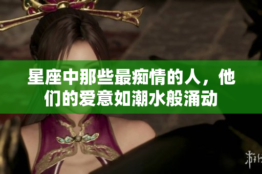 星座中那些最痴情的人，他们的爱意如潮水般涌动