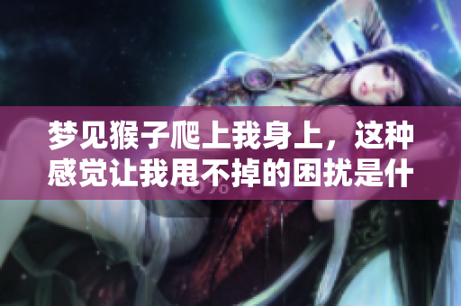 梦见猴子爬上我身上，这种感觉让我甩不掉的困扰是什么呢