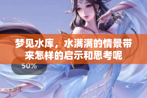 梦见水库，水满满的情景带来怎样的启示和思考呢