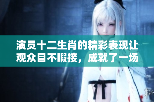 演员十二生肖的精彩表现让观众目不暇接，成就了一场视觉盛宴