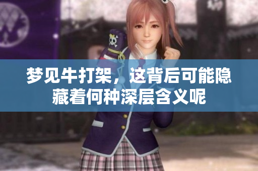 梦见牛打架，这背后可能隐藏着何种深层含义呢