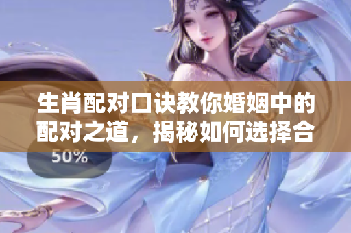 生肖配对口诀教你婚姻中的配对之道，揭秘如何选择合适伴侣