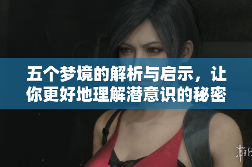 五个梦境的解析与启示，让你更好地理解潜意识的秘密