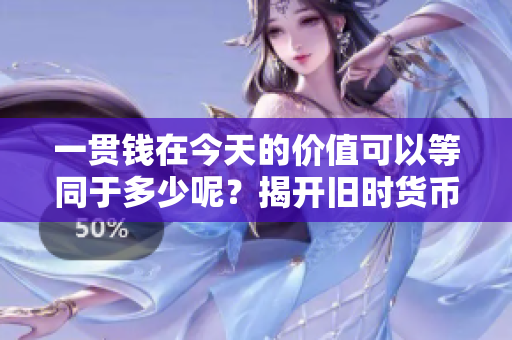 一贯钱在今天的价值可以等同于多少呢？揭开旧时货币的当前价值。