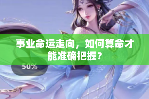 事业命运走向，如何算命才能准确把握？
