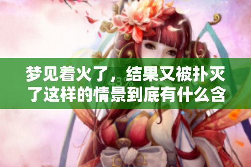 梦见着火了，结果又被扑灭了这样的情景到底有什么含义呢