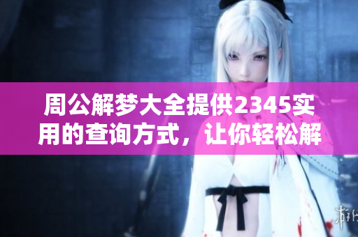 周公解梦大全提供2345实用的查询方式，让你轻松解读梦境真相