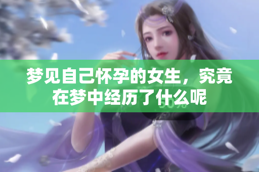 梦见自己怀孕的女生，究竟在梦中经历了什么呢