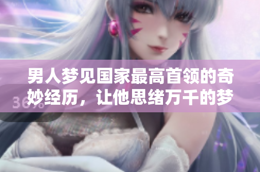 男人梦见国家最高首领的奇妙经历，让他思绪万千的梦境故事