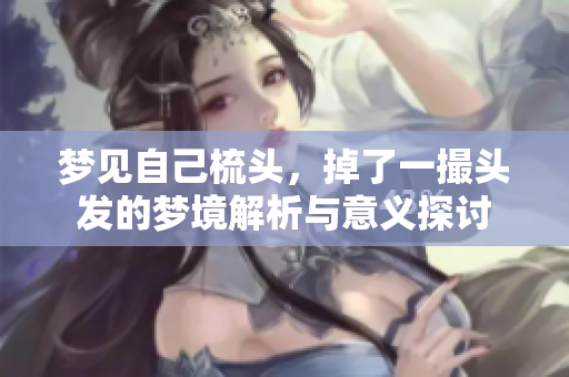 梦见自己梳头，掉了一撮头发的梦境解析与意义探讨